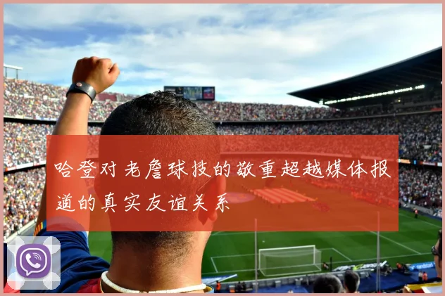 哈登对老詹球技的敬重超越媒体报道的真实友谊关系