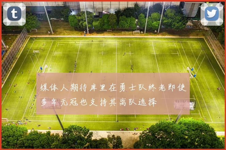 媒体人期待库里在勇士队终老即使多年无冠也支持其离队选择