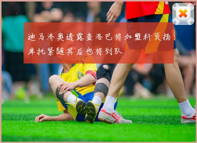 迪马济奥透露查洛巴将加盟科莫扬库托紧随其后也将到队