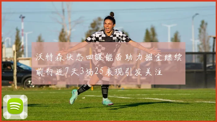 沃特森状态回暖能否助力掘金继续前行近7天3场25表现引发关注