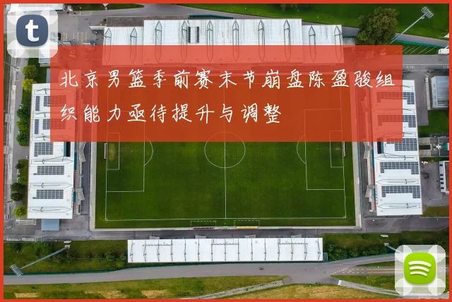 北京男篮季前赛末节崩盘陈盈骏组织能力亟待提升与调整