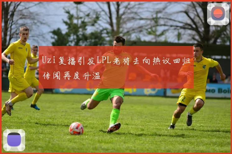 Uzi复播引发LPL老将去向热议回归传闻再度升温