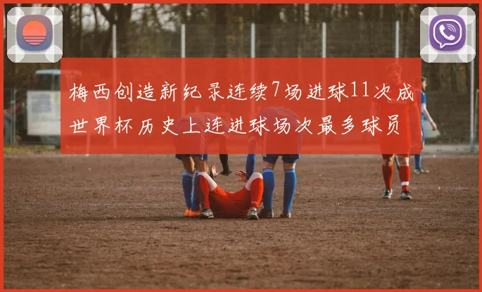 梅西创造新纪录连续7场进球11次成世界杯历史上连进球场次最多球员
