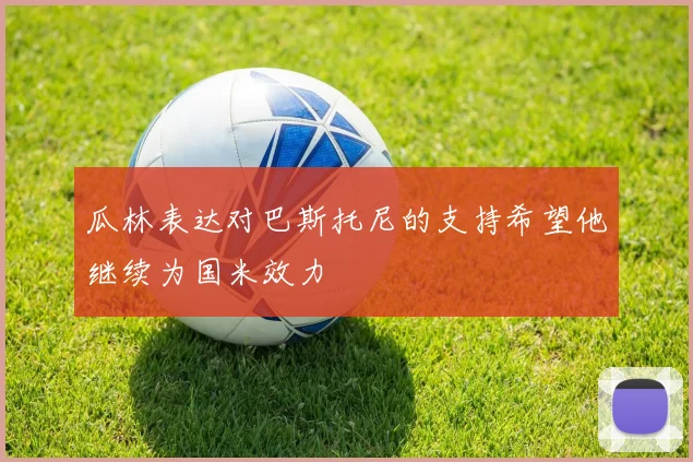 瓜林表达对巴斯托尼的支持希望他继续为国米效力