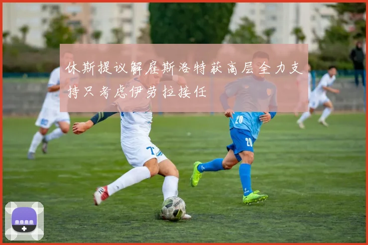 休斯提议解雇斯洛特获高层全力支持只考虑伊劳拉接任