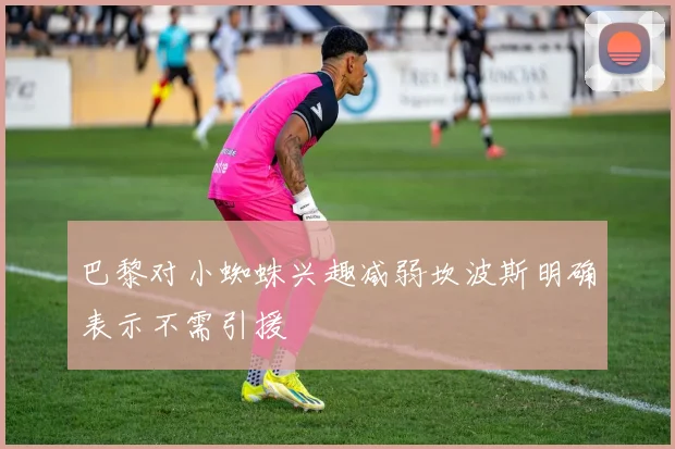 巴黎对小蜘蛛兴趣减弱坎波斯明确表示不需引援