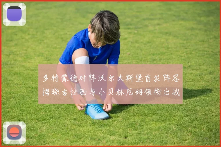 多特蒙德对阵沃尔夫斯堡首发阵容揭晓吉拉西与小贝林厄姆领衔出战