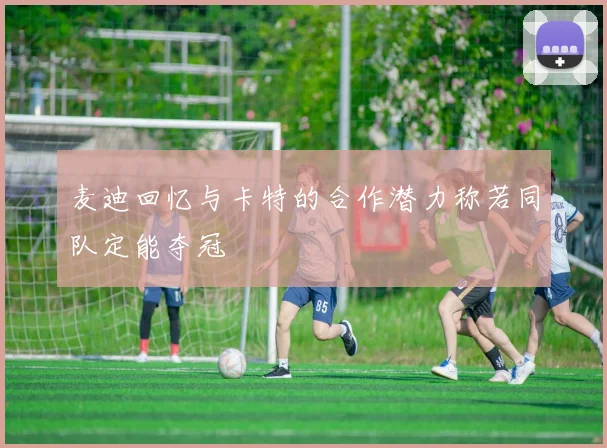 麦迪回忆与卡特的合作潜力称若同队定能夺冠