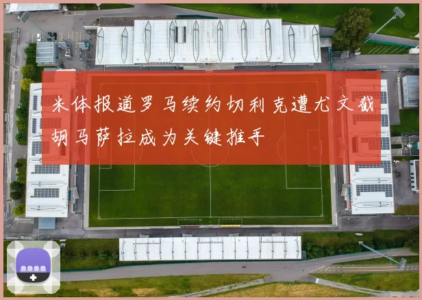米体报道罗马续约切利克遭尤文截胡马萨拉成为关键推手