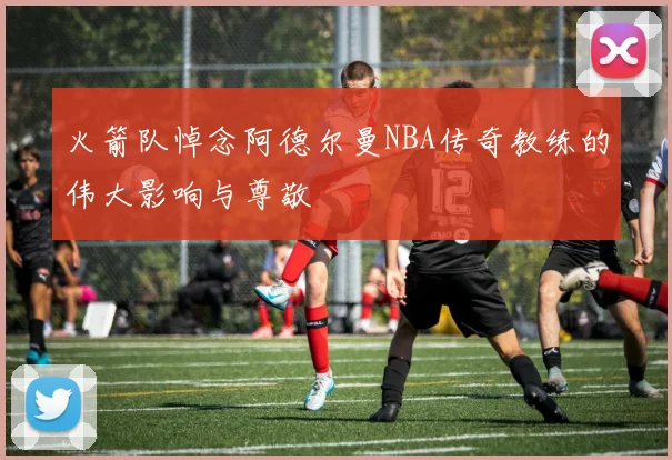 火箭队悼念阿德尔曼NBA传奇教练的伟大影响与尊敬