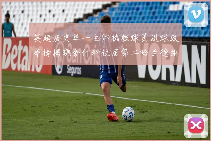 英超历史单一主帅执教球员进球效率榜揭晓舍什科位居第二哈兰德排名第五