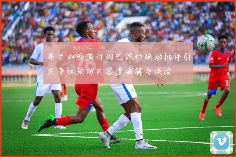 弗兰加西亚对姆巴佩的跑动批评引发争议采访内容遭曲解与误读