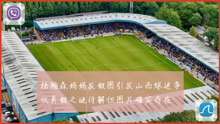 杨瀚森妈妈发假图引发山西球迷争议真假之谜待解但图片确实存在
