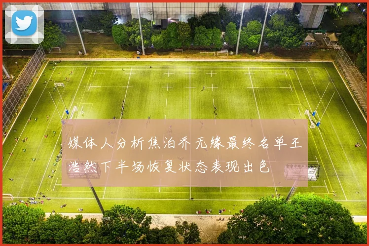 媒体人分析焦泊乔无缘最终名单王浩然下半场恢复状态表现出色