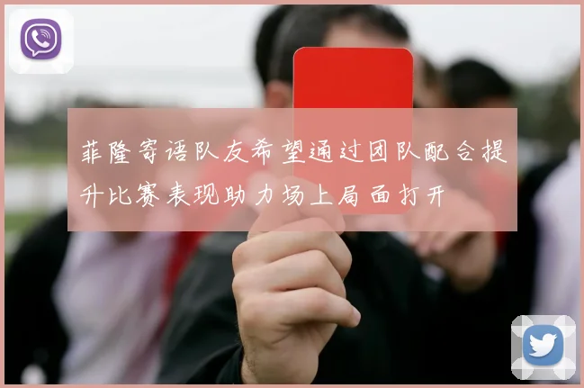 菲隆寄语队友希望通过团队配合提升比赛表现助力场上局面打开