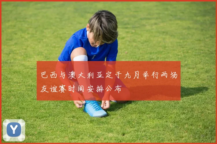 巴西与澳大利亚定于九月举行两场友谊赛时间安排公布