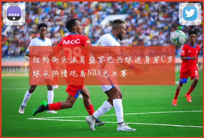 纽约街头体育盛宴巴西球迷身穿C罗球衣热情观看NBA总决赛