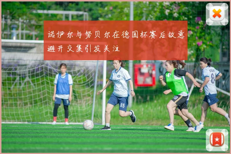 诺伊尔与努贝尔在德国杯赛后故意避开交集引发关注