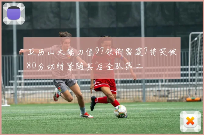 亚历山大能力值97领衔雷霆7将突破80分切特紧随其后全队第二