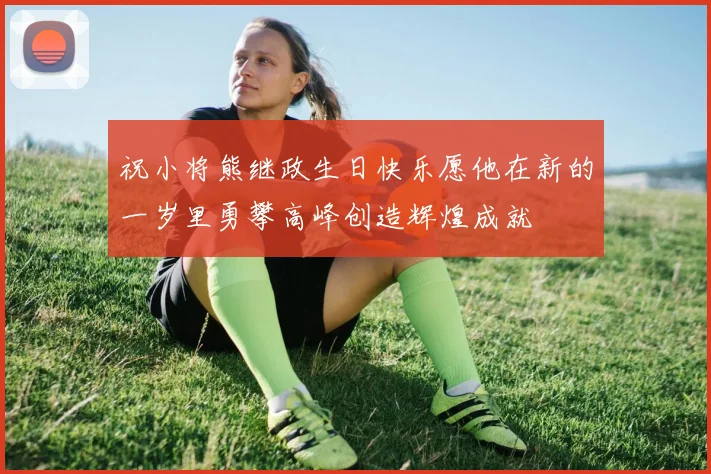 祝小将熊继政生日快乐愿他在新的一岁里勇攀高峰创造辉煌成就