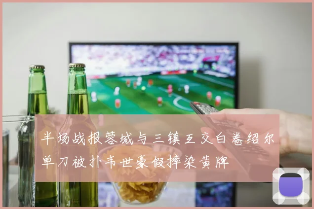 半场战报蓉城与三镇互交白卷绍尔单刀被扑韦世豪假摔染黄牌