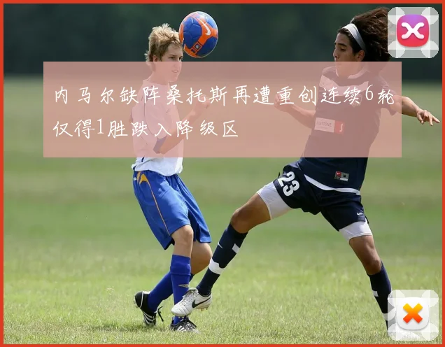 内马尔缺阵桑托斯再遭重创连续6轮仅得1胜跌入降级区