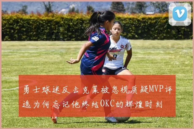勇士球迷反击克莱被忽视质疑MVP评选为何忘记他终结OKC的辉煌时刻