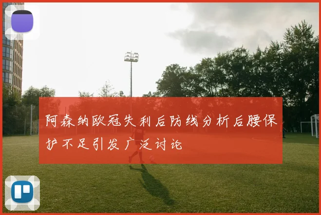 阿森纳欧冠失利后防线分析后腰保护不足引发广泛讨论