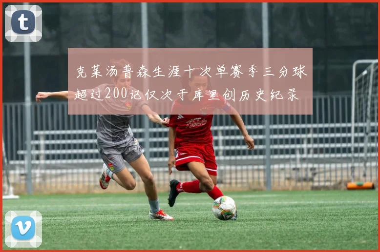 克莱汤普森生涯十次单赛季三分球超过200记仅次于库里创历史纪录