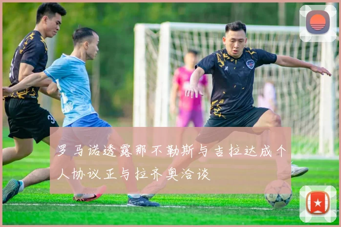 罗马诺透露那不勒斯与吉拉达成个人协议正与拉齐奥洽谈