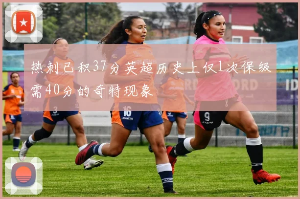 热刺已积37分英超历史上仅1次保级需40分的奇特现象