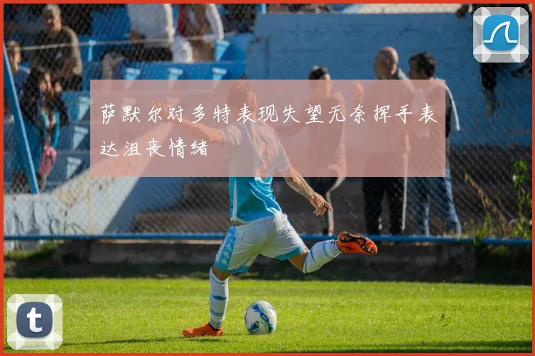 萨默尔对多特表现失望无奈挥手表达沮丧情绪
