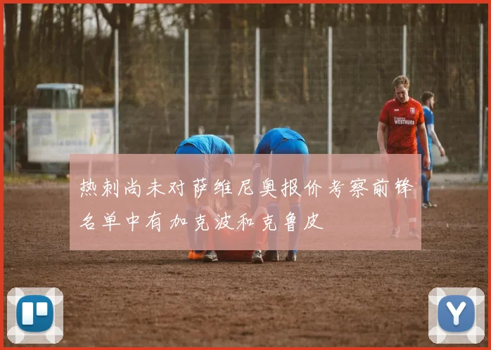 热刺尚未对萨维尼奥报价考察前锋名单中有加克波和克鲁皮
