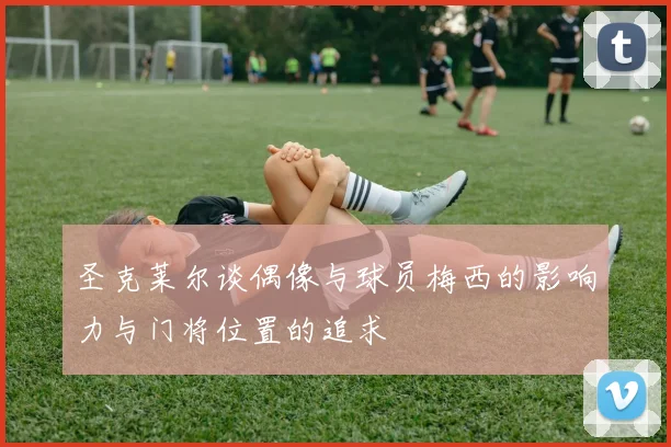 圣克莱尔谈偶像与球员梅西的影响力与门将位置的追求